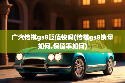 广汽传祺gs8贬值快吗(传祺gs8销量如何,保值率如何)