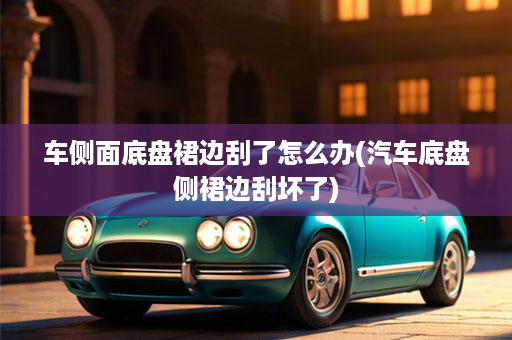 车侧面底盘裙边刮了怎么办(汽车底盘侧裙边刮坏了)