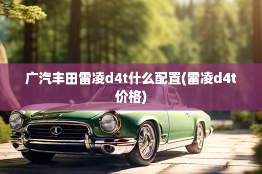 广汽丰田雷凌d4t什么配置(雷凌d4t价格)