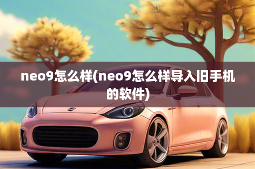neo9怎么样(neo9怎么样导入旧手机的软件)