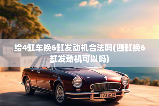 给4缸车换6缸发动机合法吗(四缸换6缸发动机可以吗)
