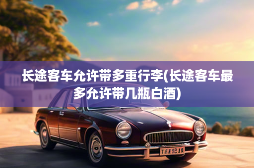 长途客车允许带多重行李(长途客车最多允许带几瓶白酒)