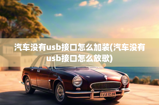 汽车没有usb接口怎么加装(汽车没有usb接口怎么放歌)