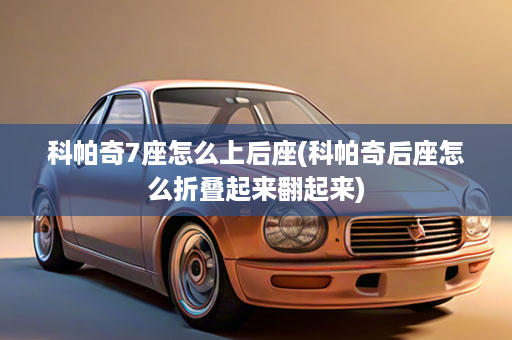 科帕奇7座怎么上后座(科帕奇后座怎么折叠起来翻起来)