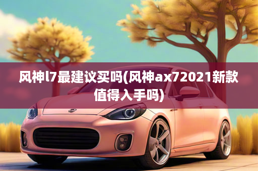风神l7最建议买吗(风神ax72021新款值得入手吗)