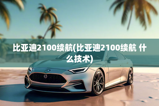 比亚迪2100续航(比亚迪2100续航 什么技术)