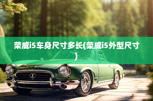 荣威i5车身尺寸多长(荣威i5外型尺寸)