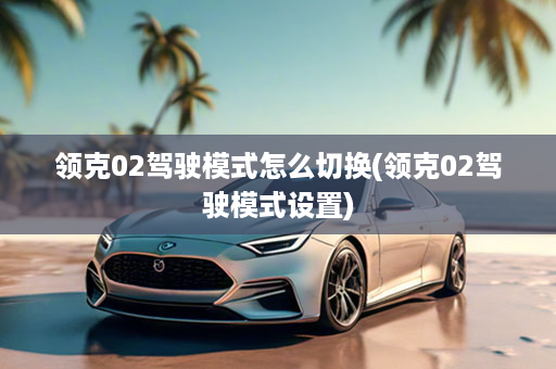 领克02驾驶模式怎么切换(领克02驾驶模式设置)
