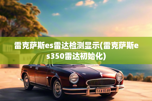 雷克萨斯es雷达检测显示(雷克萨斯es350雷达初始化)