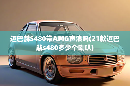 迈巴赫S480带AMG声浪吗(21款迈巴赫s480多少个喇叭)