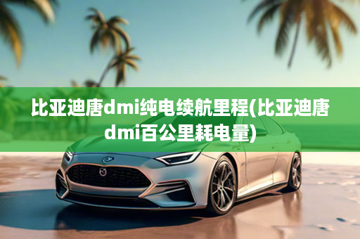 比亚迪唐dmi纯电续航里程(比亚迪唐dmi百公里耗电量)