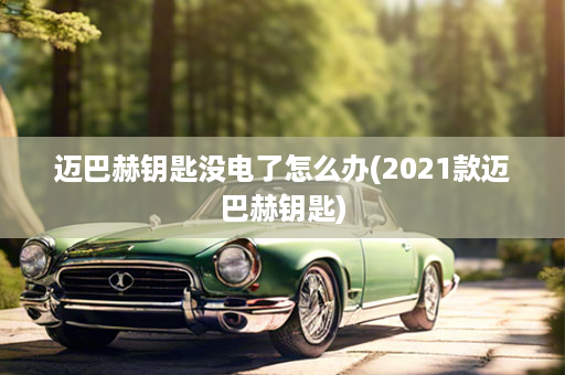 迈巴赫钥匙没电了怎么办(2021款迈巴赫钥匙)