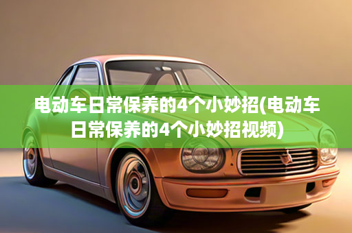 电动车日常保养的4个小妙招(电动车日常保养的4个小妙招视频)