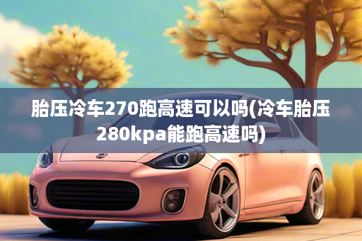 胎压冷车270跑高速可以吗(冷车胎压280kpa能跑高速吗)