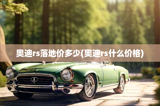 奥迪rs落地价多少(奥迪rs什么价格)