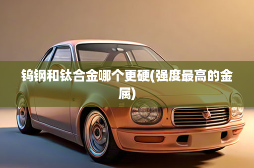 钨钢和钛合金哪个更硬(强度最高的金属)