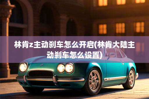 林肯z主动刹车怎么开启(林肯大陆主动刹车怎么设置)