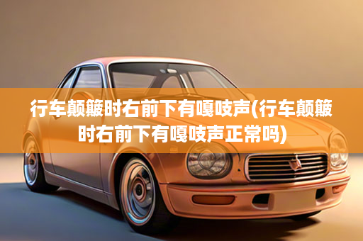 行车颠簸时右前下有嘎吱声(行车颠簸时右前下有嘎吱声正常吗)