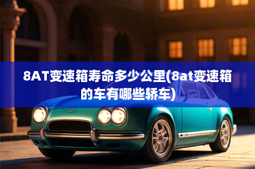 8AT变速箱寿命多少公里(8at变速箱的车有哪些轿车)
