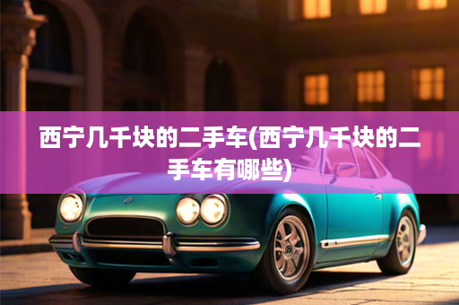 西宁几千块的二手车(西宁几千块的二手车有哪些)