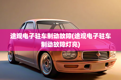途观电子驻车制动故障(途观电子驻车制动故障灯亮)