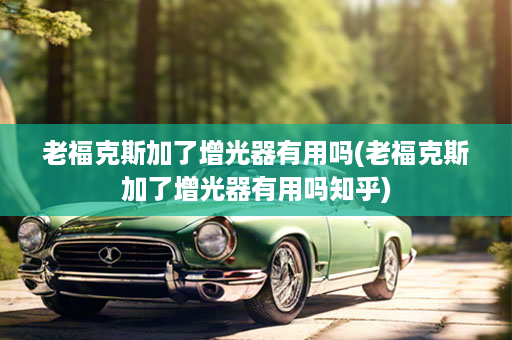 老福克斯加了增光器有用吗(老福克斯加了增光器有用吗知乎)