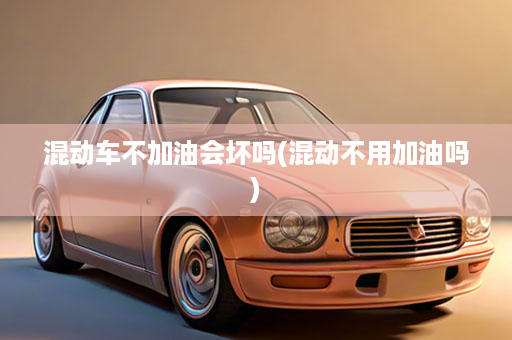 混动车不加油会坏吗(混动不用加油吗)