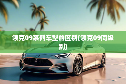 领克09系列车型的区别(领克09同级别)