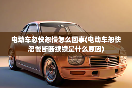 电动车忽快忽慢怎么回事(电动车忽快忽慢断断续续是什么原因)