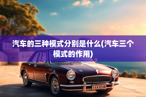 汽车的三种模式分别是什么(汽车三个模式的作用)
