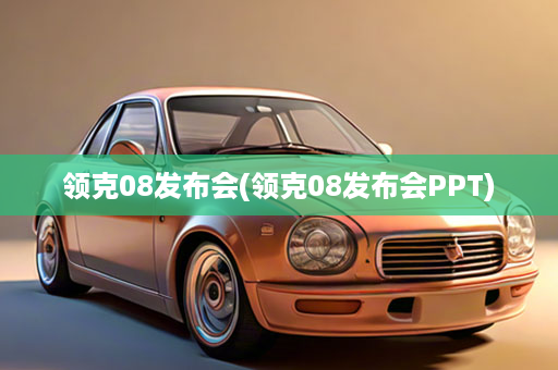 领克08发布会(领克08发布会PPT)