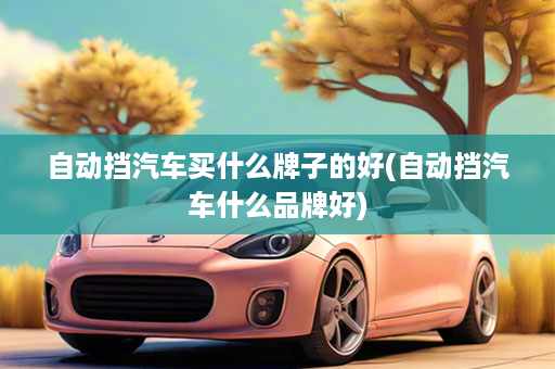 自动挡汽车买什么牌子的好(自动挡汽车什么品牌好)