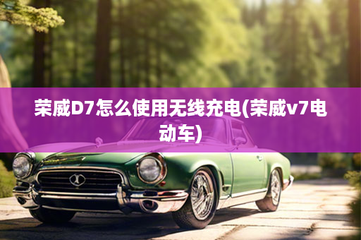 荣威D7怎么使用无线充电(荣威v7电动车)