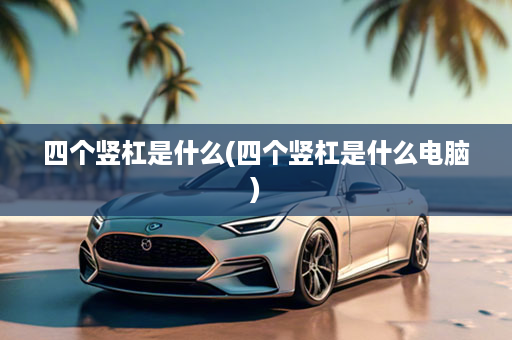 四个竖杠是什么(四个竖杠是什么电脑)