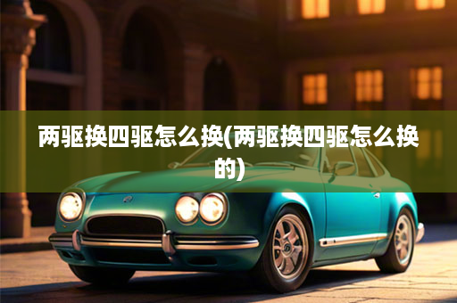 两驱换四驱怎么换(两驱换四驱怎么换的)