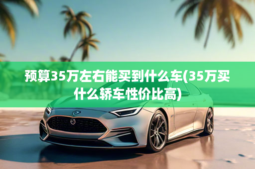 预算35万左右能买到什么车(35万买什么轿车性价比高)