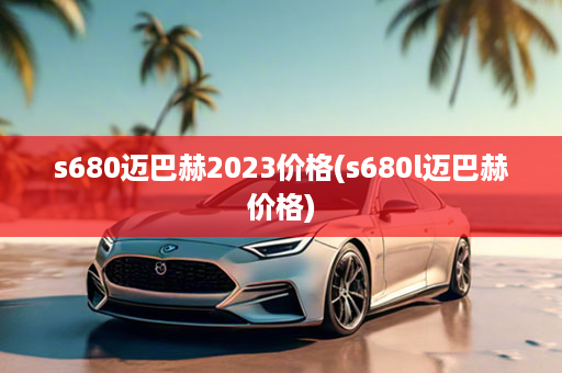 s680迈巴赫2023价格(s680l迈巴赫价格)