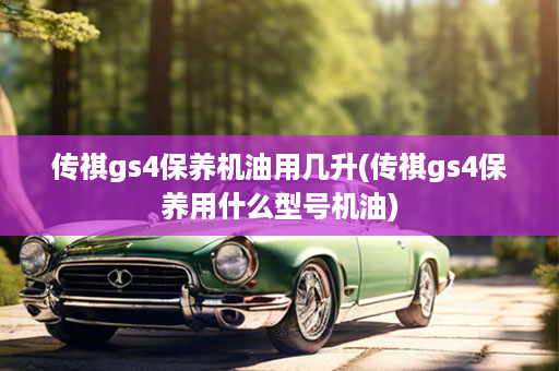传祺gs4保养机油用几升(传祺gs4保养用什么型号机油)