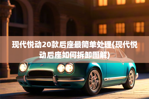 现代悦动20款后座最简单处理(现代悦动后座如何拆卸图解)