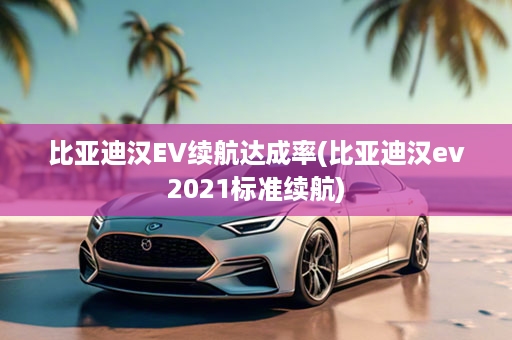 比亚迪汉EV续航达成率(比亚迪汉ev2021标准续航)