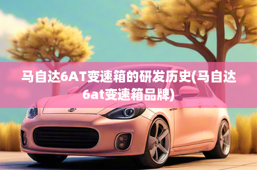 马自达6AT变速箱的研发历史(马自达6at变速箱品牌)