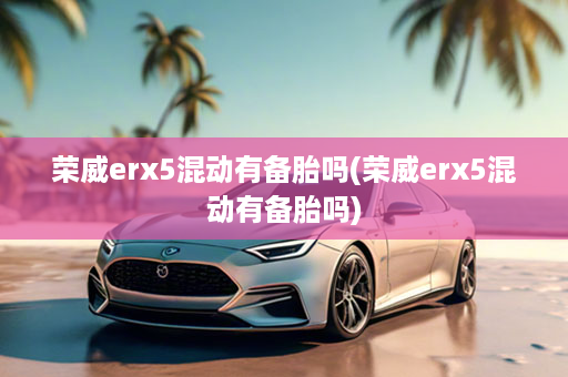 荣威erx5混动有备胎吗(荣威erx5混动有备胎吗)