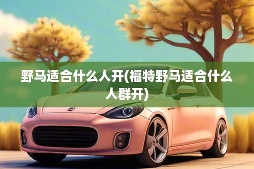 野马适合什么人开(福特野马适合什么人群开)