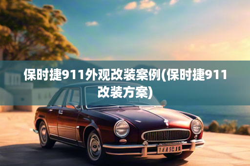 保时捷911外观改装案例(保时捷911改装方案)