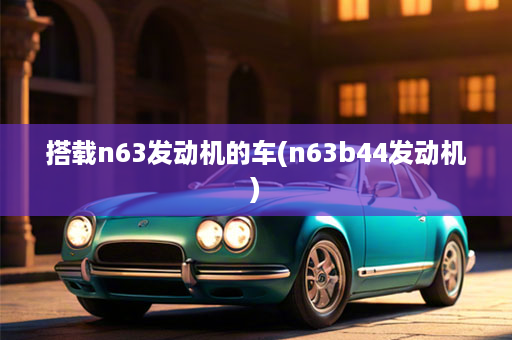 搭载n63发动机的车(n63b44发动机)