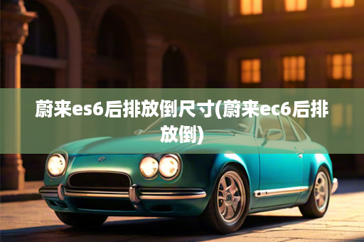 蔚来es6后排放倒尺寸(蔚来ec6后排放倒)