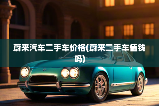 蔚来汽车二手车价格(蔚来二手车值钱吗)