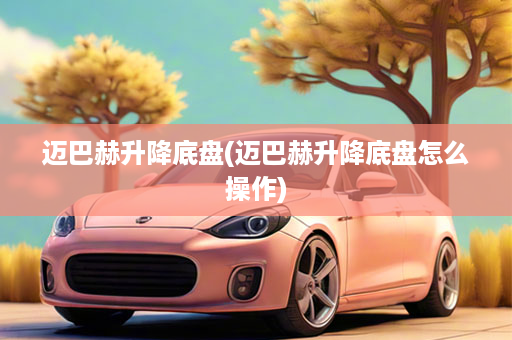 迈巴赫升降底盘(迈巴赫升降底盘怎么操作)