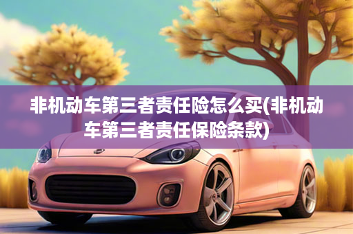 非机动车第三者责任险怎么买(非机动车第三者责任保险条款)