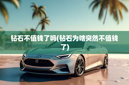钻石不值钱了吗(钻石为啥突然不值钱了)